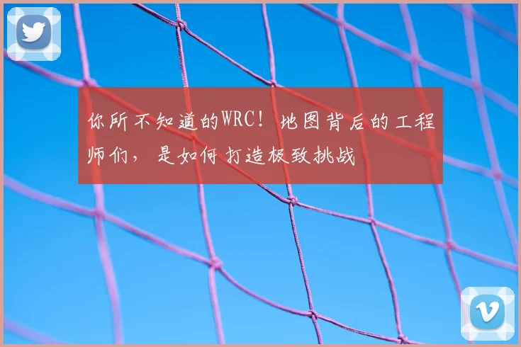 你所不知道的WRC！地图背后的工程师们，是如何打造极致挑战